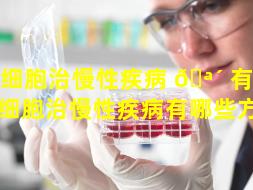 干细胞治慢性疾病 🪴 有哪些（干细胞治慢性疾病有哪些方法）